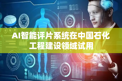 AI智能评片系统在中国石化工程建设领域试用