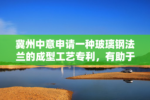 冀州中意申请一种玻璃钢法兰的成型工艺专利，有助于降低人员培训难度