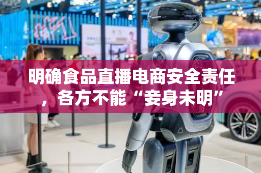 明确食品直播电商安全责任，各方不能“妾身未明”