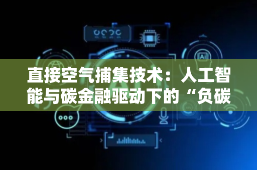 直接空气捕集技术：人工智能与碳金融驱动下的“负碳资产”革新