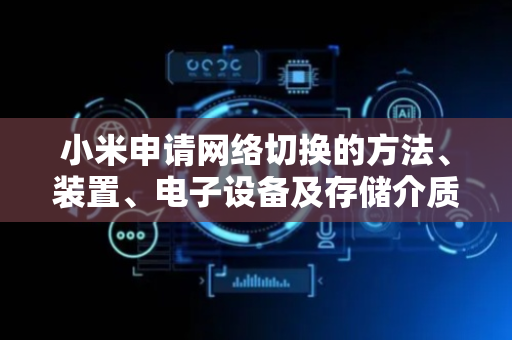 小米申请网络切换的方法、装置、电子设备及存储介质专利，避免网络切换过程中出现网络中断的问题