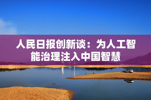 人民日报创新谈：为人工智能治理注入中国智慧