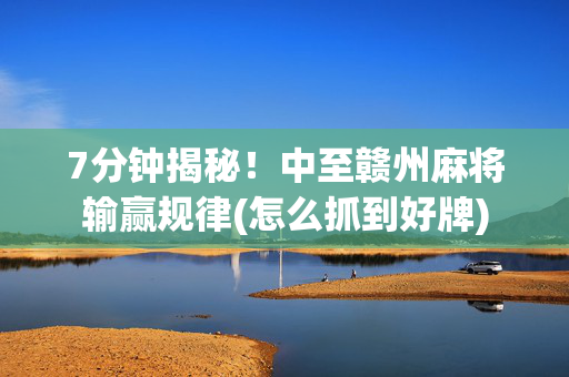 7分钟揭秘！中至赣州麻将输赢规律(怎么抓到好牌)