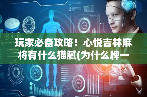 玩家必备攻略！心悦吉林麻将有什么猫腻(为什么牌一直很差)