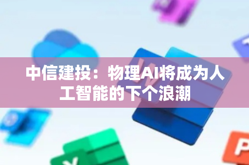 中信建投：物理AI将成为人工智能的下个浪潮