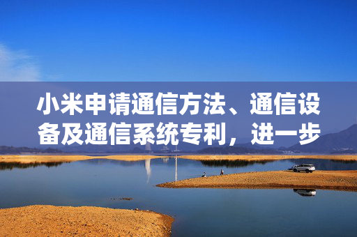 小米申请通信方法、通信设备及通信系统专利，进一步增强基于人工智能的移动性管理机制