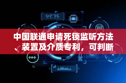 中国联通申请死锁监听方法、装置及介质专利，可判断线程是否发生死锁