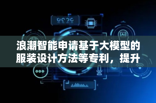 浪潮智能申请基于大模型的服装设计方法等专利，提升图像生成模型的图像生成质量