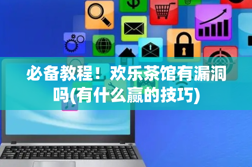 必备教程！欢乐茶馆有漏洞吗(有什么赢的技巧)