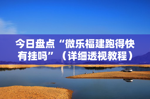 今日盘点“微乐福建跑得快有挂吗”（详细透视教程）-哔哩哔哩
