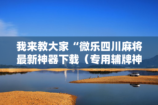 我来教大家“微乐四川麻将最新神器下载（专用辅牌神器免安装）