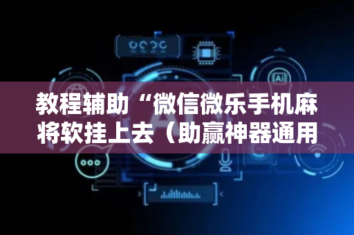 教程辅助“微信微乐手机麻将软挂上去（助赢神器通用版）