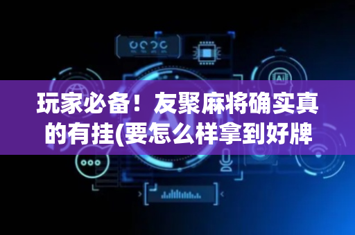 玩家必备！友聚麻将确实真的有挂(要怎么样拿到好牌)