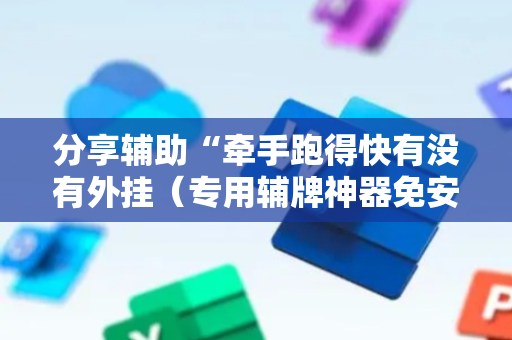 分享辅助“牵手跑得快有没有外挂（专用辅牌神器免安装）