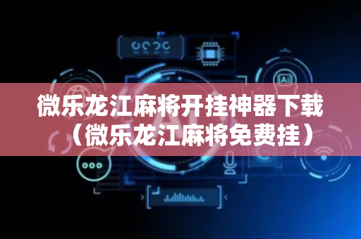 微乐龙江麻将开挂神器下载（微乐龙江麻将免费挂）