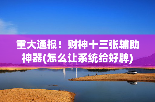 重大通报！财神十三张辅助神器(怎么让系统给好牌)