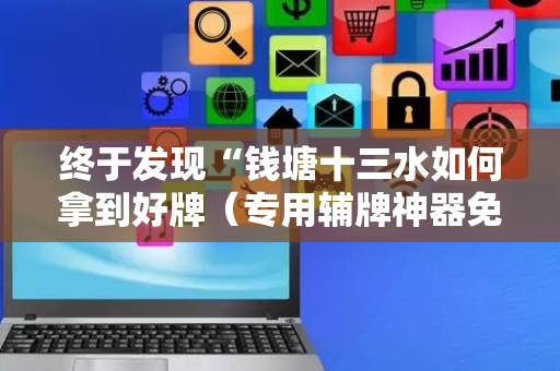 终于发现“钱塘十三水如何拿到好牌（专用辅牌神器免安装）