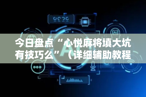 今日盘点“心悦麻将填大坑有技巧么”（详细辅助教程）-哔哩哔哩