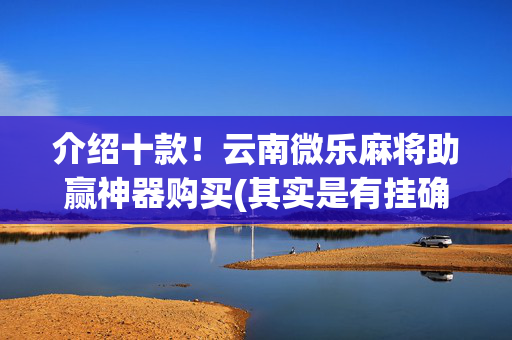 介绍十款！云南微乐麻将助赢神器购买(其实是有挂确实有挂)