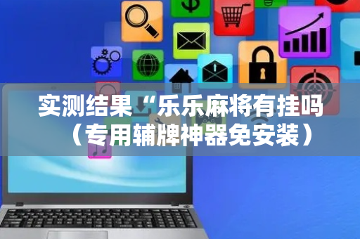 实测结果“乐乐麻将有挂吗（专用辅牌神器免安装）