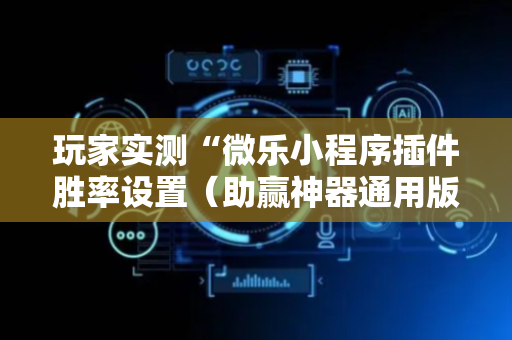玩家实测“微乐小程序插件胜率设置（助赢神器通用版）