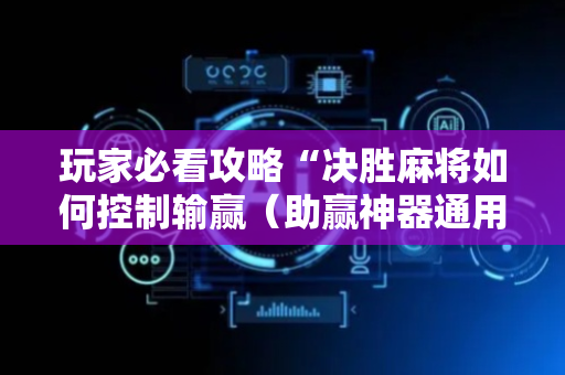 玩家必看攻略“决胜麻将如何控制输赢（助赢神器通用版）