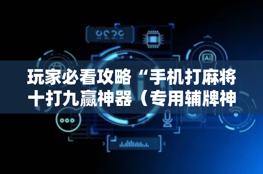 玩家必看攻略“手机打麻将十打九赢神器（专用辅牌神器免安装）