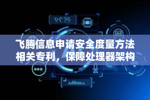 飞腾信息申请安全度量方法相关专利，保障处理器架构的安全性