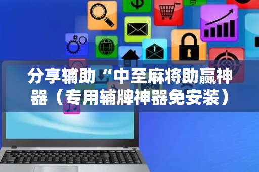 分享辅助“中至麻将助赢神器（专用辅牌神器免安装）