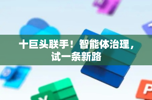 十巨头联手！智能体治理，试一条新路