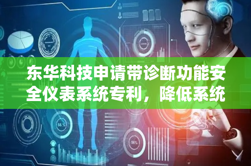 东华科技申请带诊断功能安全仪表系统专利，降低系统的故障失效概率