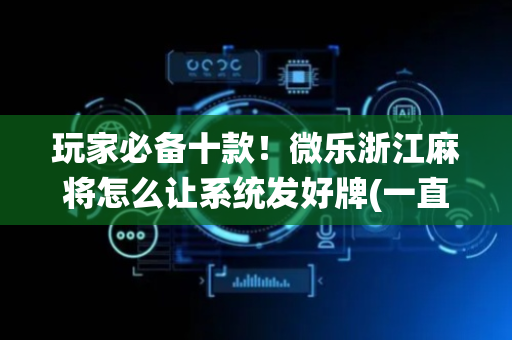 玩家必备十款！微乐浙江麻将怎么让系统发好牌(一直输怎么办)