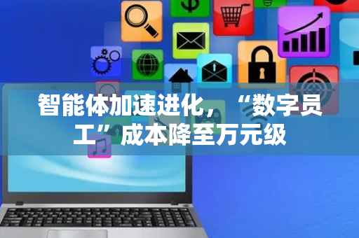智能体加速进化，“数字员工”成本降至万元级