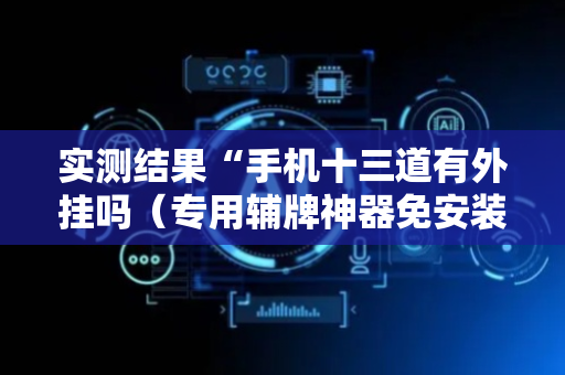 实测结果“手机十三道有外挂吗（专用辅牌神器免安装）