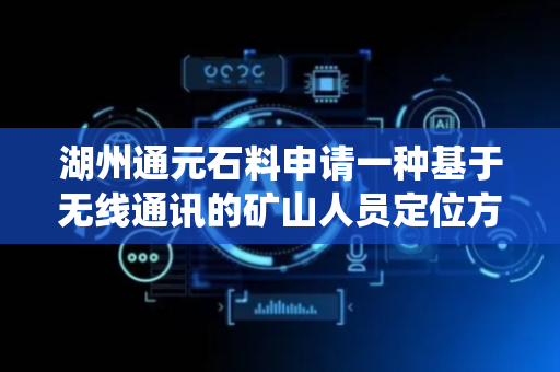 湖州通元石料申请一种基于无线通讯的矿山人员定位方法及系统专利，当异常来源为设备源时推送备用设备恢复方案