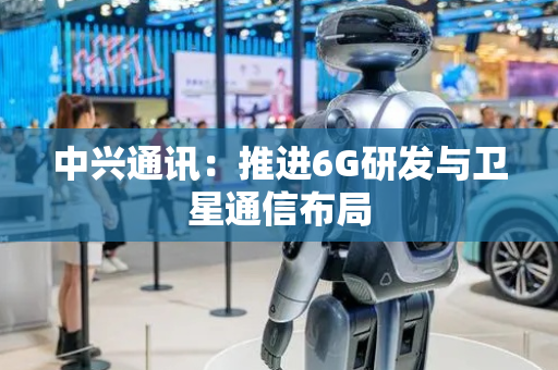 中兴通讯：推进6G研发与卫星通信布局