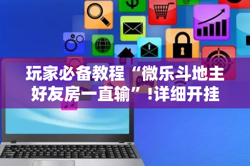 玩家必备教程“微乐斗地主好友房一直输”!详细开挂教程-抖音