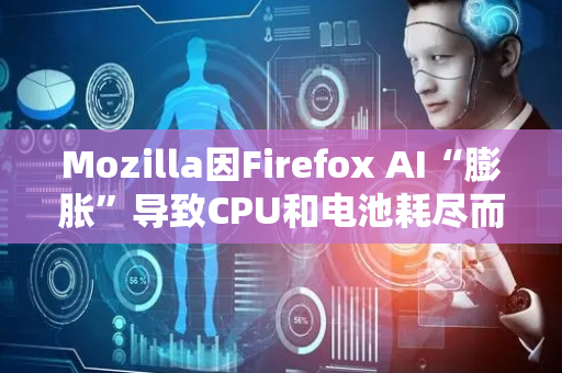 Mozilla因Firefox AI“膨胀”导致CPU和电池耗尽而受到批评