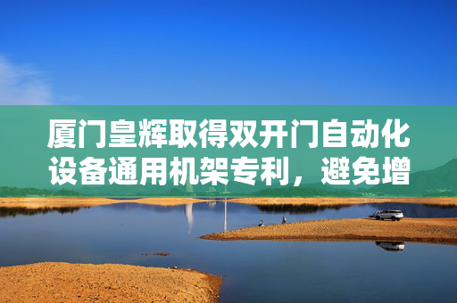 厦门皇辉取得双开门自动化设备通用机架专利，避免增加不必要资源浪费