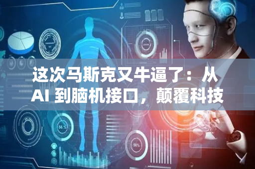 这次马斯克又牛逼了：从 AI 到脑机接口，颠覆科技边界的三重突破