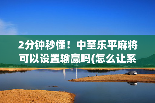 2分钟秒懂！中至乐平麻将可以设置输赢吗(怎么让系统给自己好牌)