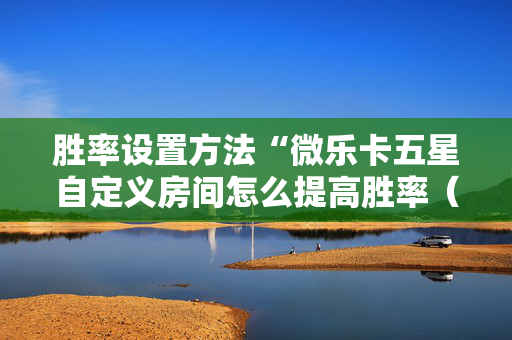 胜率设置方法“微乐卡五星自定义房间怎么提高胜率（专用辅牌神器免安装）