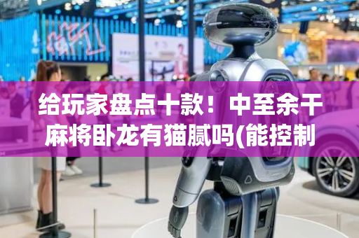 给玩家盘点十款！中至余干麻将卧龙有猫腻吗(能控制输赢吗)