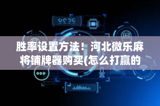 胜率设置方法！河北微乐麻将铺牌器购买(怎么打赢的几率大)