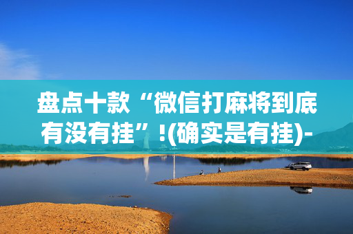 盘点十款“微信打麻将到底有没有挂”!(确实是有挂)-抖音