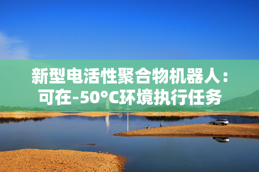 新型电活性聚合物机器人：可在-50°C环境执行任务