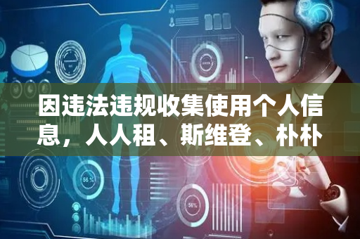因违法违规收集使用个人信息，人人租、斯维登、朴朴超市等70款APP被通报