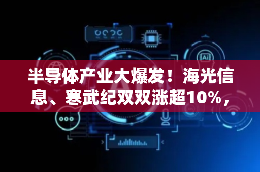 半导体产业大爆发！海光信息、寒武纪双双涨超10%，创历史新高！