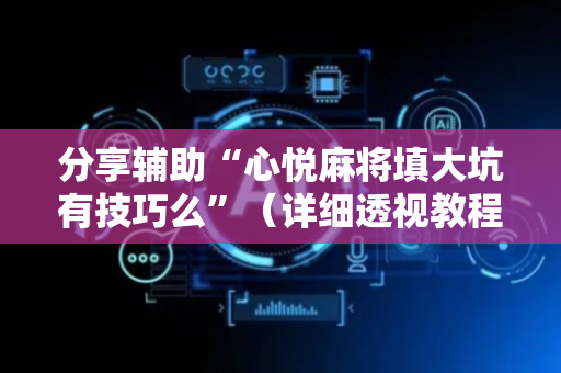 分享辅助“心悦麻将填大坑有技巧么”（详细透视教程）-哔哩哔哩