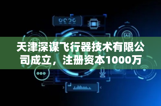天津深谋飞行器技术有限公司成立，注册资本1000万人民币